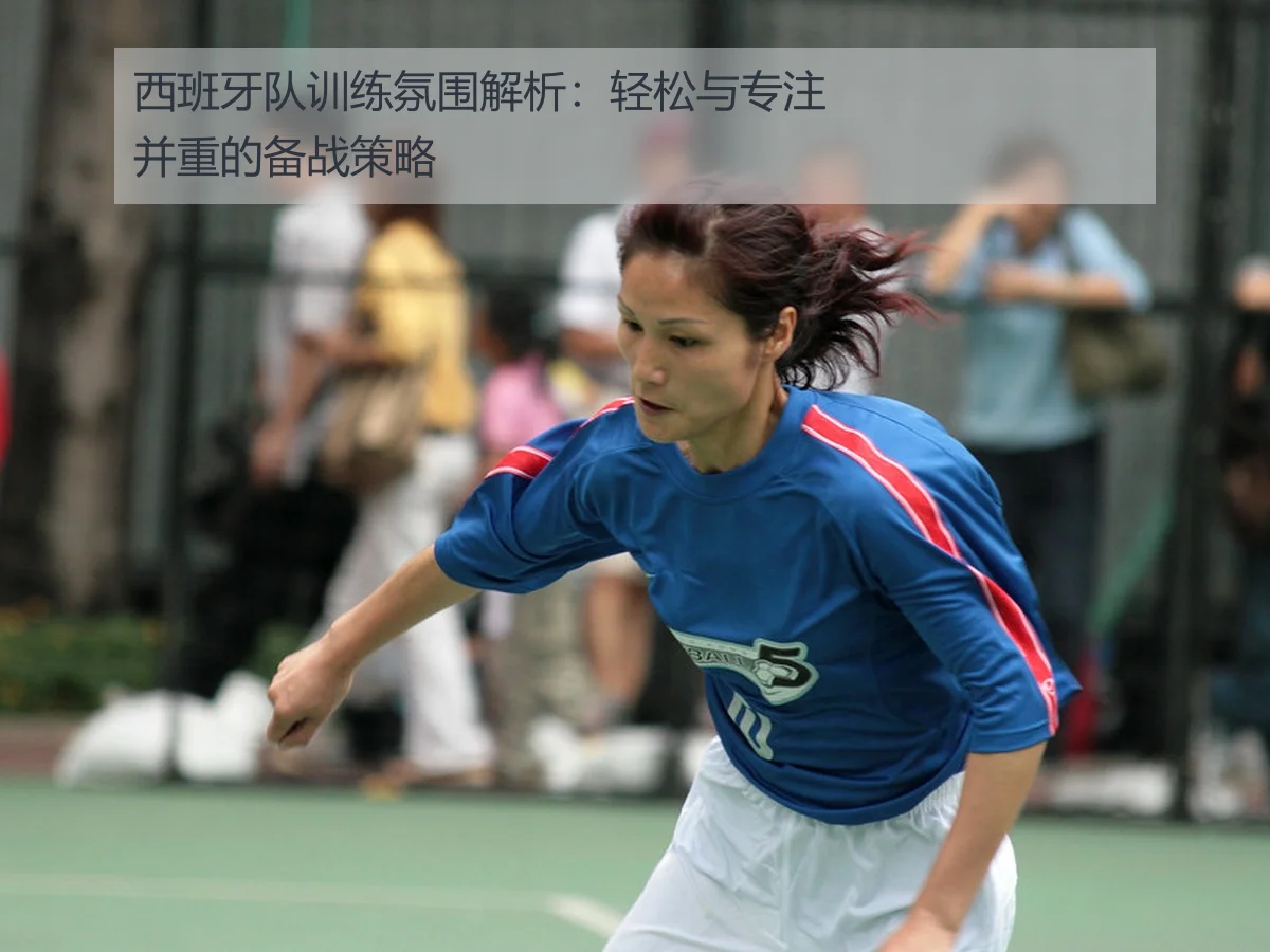西班牙队训练氛围解析：轻松与专注并重的备战策略