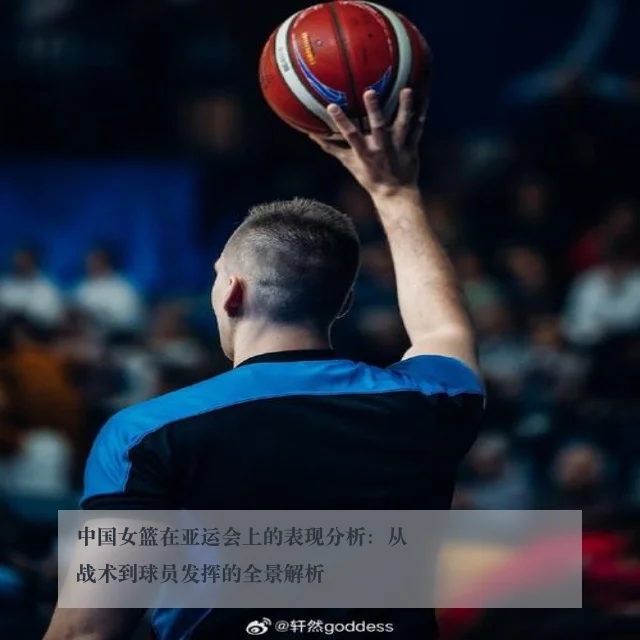 中国女篮在亚运会上的表现分析：从战术到球员发挥的全景解析